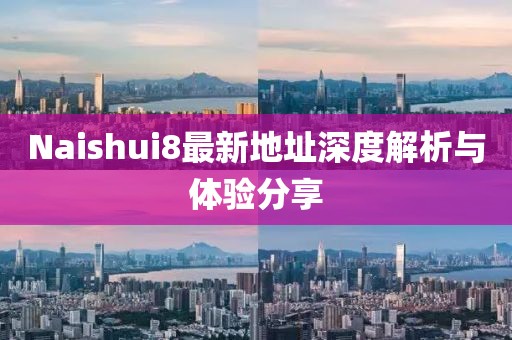 Naishui8最新地址深度解析與體驗(yàn)分享