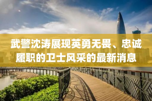 武警沈濤展現(xiàn)英勇無畏、忠誠履職的衛(wèi)士風(fēng)采的最新消息