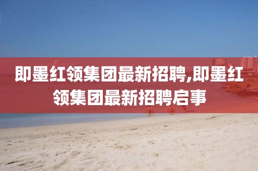即墨紅領(lǐng)集團(tuán)最新招聘,即墨紅領(lǐng)集團(tuán)最新招聘啟事