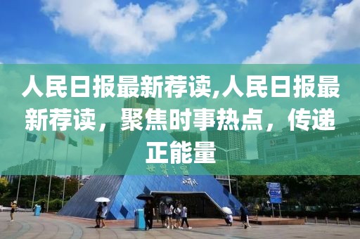 人民日報最新薦讀,人民日報最新薦讀，聚焦時事熱點，傳遞正能量