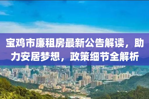 寶雞市廉租房最新公告解讀，助力安居夢想，政策細(xì)節(jié)全解析