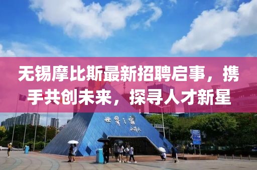 無錫摩比斯最新招聘啟事，攜手共創(chuàng)未來，探尋人才新星