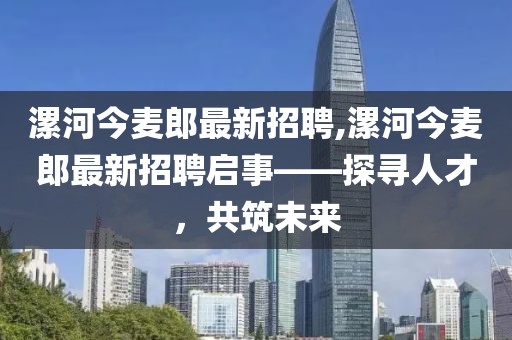 漯河今麥郎最新招聘,漯河今麥郎最新招聘啟事——探尋人才，共筑未來