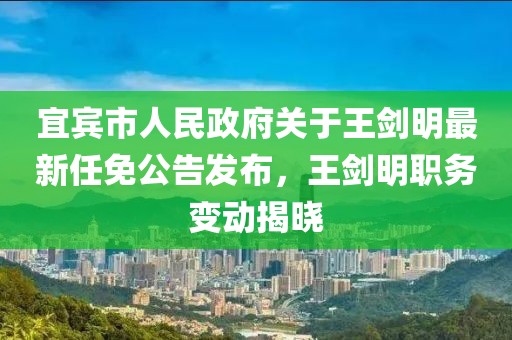 宜賓市人民政府關(guān)于王劍明最新任免公告發(fā)布，王劍明職務(wù)變動揭曉