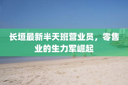 長(zhǎng)垣最新半天班營(yíng)業(yè)員，零售業(yè)的生力軍崛起