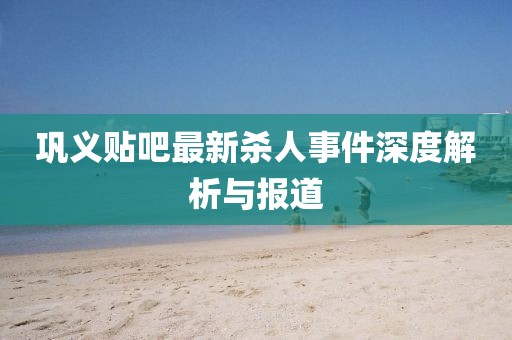 鞏義貼吧最新殺人事件深度解析與報道