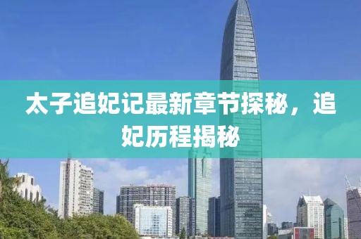 太子追妃記最新章節(jié)探秘，追妃歷程揭秘