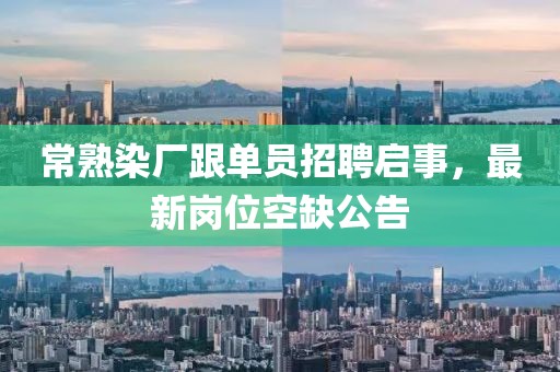 常熟染廠跟單員招聘啟事，最新崗位空缺公告