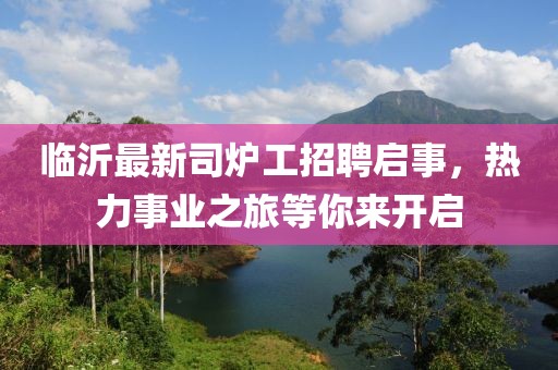 臨沂最新司爐工招聘啟事，熱力事業(yè)之旅等你來開啟