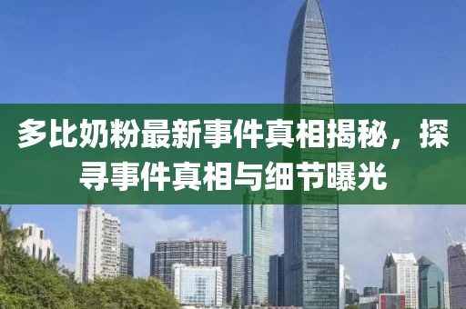 多比奶粉最新事件真相揭秘，探尋事件真相與細(xì)節(jié)曝光