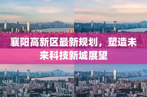襄陽(yáng)高新區(qū)最新規(guī)劃，塑造未來(lái)科技新城展望