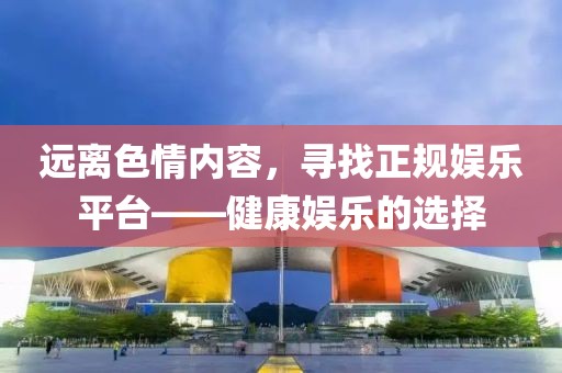 遠(yuǎn)離色情內(nèi)容，尋找正規(guī)娛樂平臺(tái)——健康娛樂的選擇