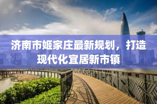 濟(jì)南市姬家莊最新規(guī)劃，打造現(xiàn)代化宜居新市鎮(zhèn)
