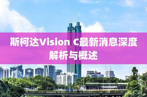 斯柯達Vision C最新消息深度解析與概述