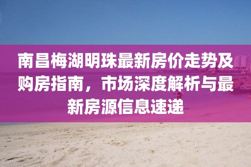南昌梅湖明珠最新房價走勢及購房指南，市場深度解析與最新房源信息速遞