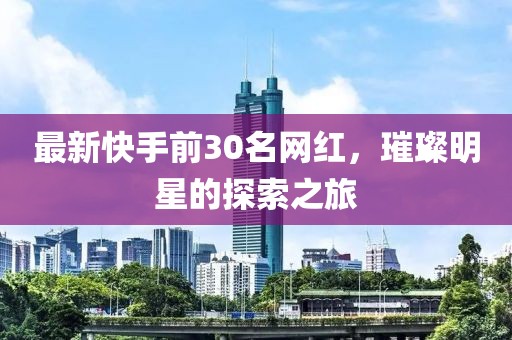 最新快手前30名網(wǎng)紅，璀璨明星的探索之旅