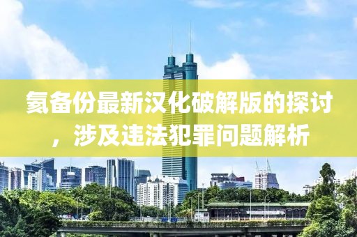 氦備份最新漢化破解版的探討，涉及違法犯罪問題解析