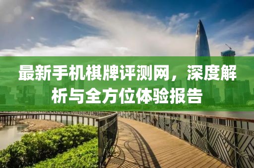 最新手機(jī)棋牌評(píng)測(cè)網(wǎng)，深度解析與全方位體驗(yàn)報(bào)告