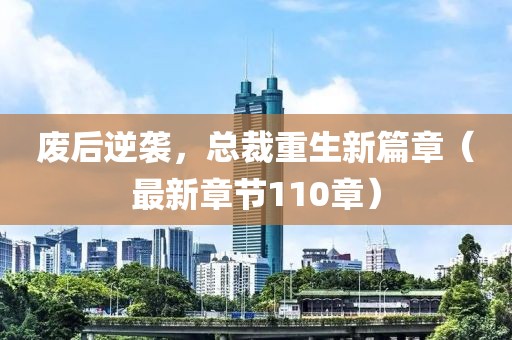 廢后逆襲，總裁重生新篇章（最新章節(jié)110章）