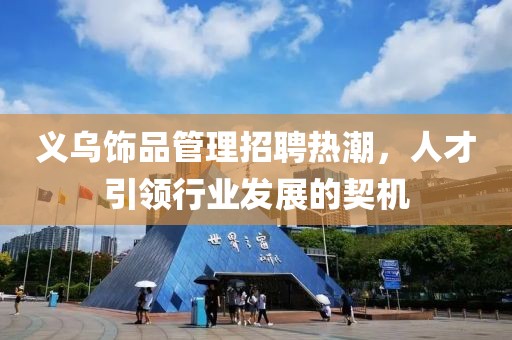義烏飾品管理招聘熱潮，人才引領(lǐng)行業(yè)發(fā)展的契機(jī)