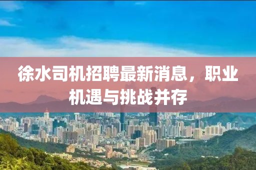 徐水司機(jī)招聘最新消息，職業(yè)機(jī)遇與挑戰(zhàn)并存
