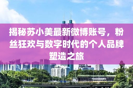 揭秘蘇小美最新微博賬號，粉絲狂歡與數字時代的個人品牌塑造之旅