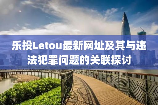 樂投Letou最新網(wǎng)址及其與違法犯罪問題的關聯(lián)探討