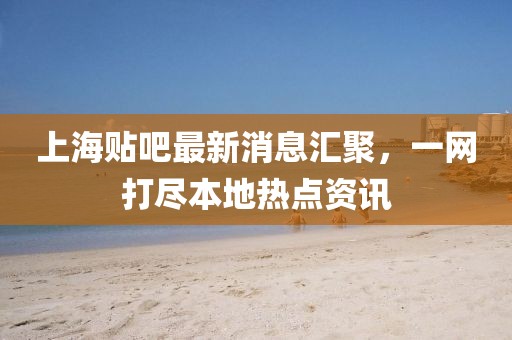 上海貼吧最新消息匯聚，一網(wǎng)打盡本地?zé)狳c(diǎn)資訊