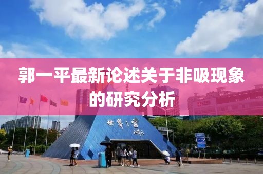 郭一平最新論述關(guān)于非吸現(xiàn)象的研究分析