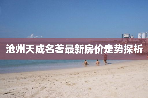 滄州天成名著最新房?jī)r(jià)走勢(shì)探析