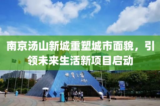 南京湯山新城重塑城市面貌，引領未來生活新項目啟動