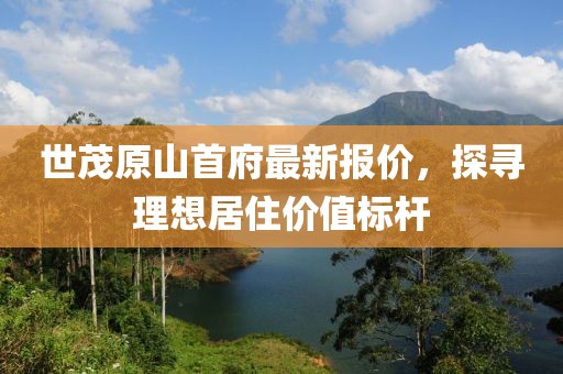世茂原山首府最新報(bào)價(jià)，探尋理想居住價(jià)值標(biāo)桿