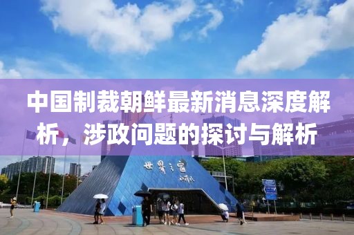 中國(guó)制裁朝鮮最新消息深度解析，涉政問(wèn)題的探討與解析