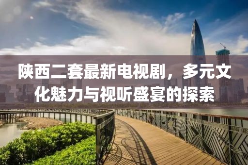 陜西二套最新電視劇，多元文化魅力與視聽盛宴的探索