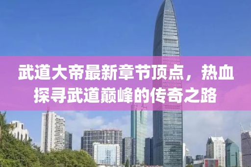 武道大帝最新章節(jié)頂點，熱血探尋武道巔峰的傳奇之路