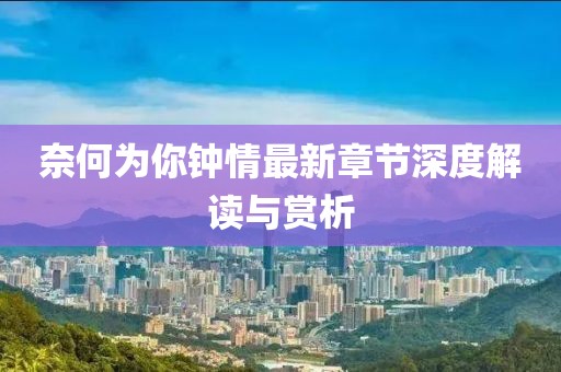 奈何為你鐘情最新章節(jié)深度解讀與賞析