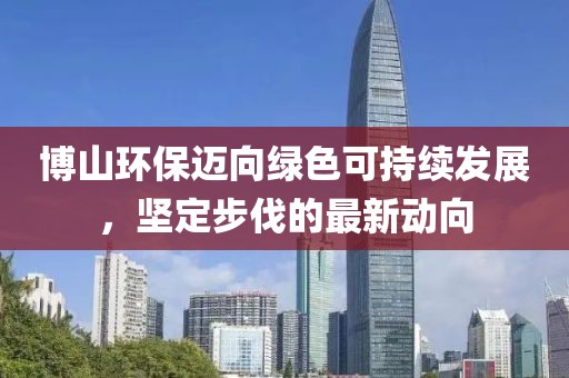 博山環(huán)保邁向綠色可持續(xù)發(fā)展，堅(jiān)定步伐的最新動向