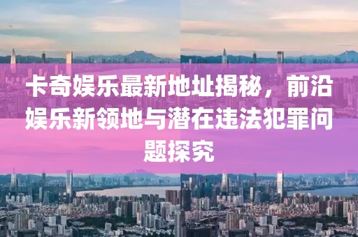 卡奇娛樂最新地址揭秘，前沿娛樂新領(lǐng)地與潛在違法犯罪問題探究