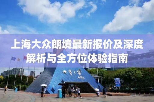 上海大眾朗境最新報(bào)價(jià)及深度解析與全方位體驗(yàn)指南