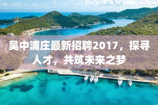吳中浦莊最新招聘2017，探尋人才，共筑未來之夢