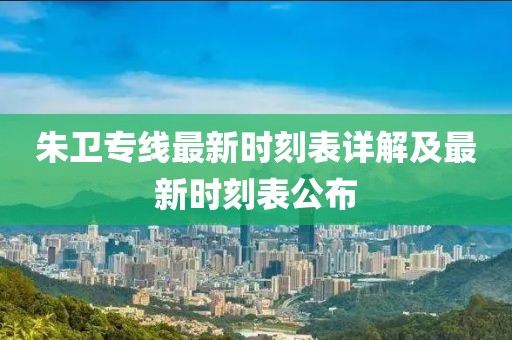朱衛(wèi)專線最新時(shí)刻表詳解及最新時(shí)刻表公布
