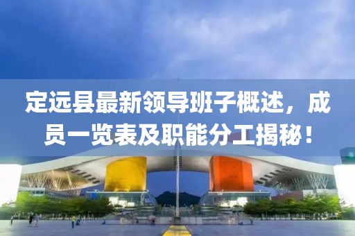 定遠縣最新領(lǐng)導(dǎo)班子概述，成員一覽表及職能分工揭秘！
