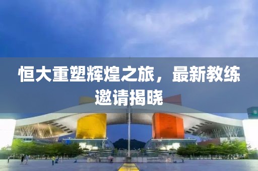 恒大重塑輝煌之旅，最新教練邀請(qǐng)揭曉