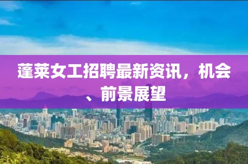 蓬萊女工招聘最新資訊，機會、前景展望
