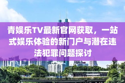 青娛樂TV最新官網(wǎng)獲取，一站式娛樂體驗(yàn)的新門戶與潛在違法犯罪問題探討