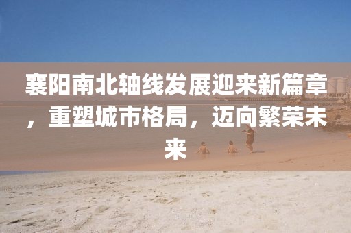 襄陽(yáng)南北軸線發(fā)展迎來(lái)新篇章，重塑城市格局，邁向繁榮未來(lái)