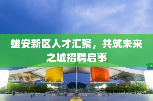 雄安新區(qū)人才匯聚，共筑未來之城招聘啟事