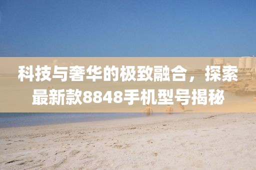科技與奢華的極致融合，探索最新款8848手機型號揭秘