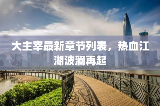 大主宰最新章節(jié)列表，熱血江湖波瀾再起