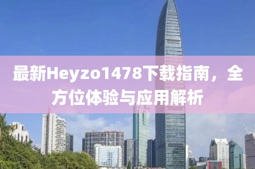 最新Heyzo1478下載指南，全方位體驗(yàn)與應(yīng)用解析